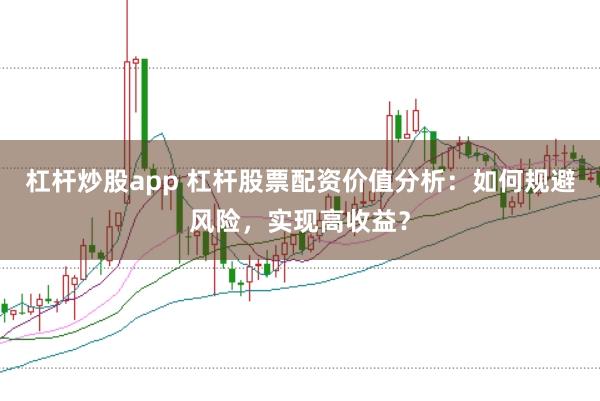 杠杆炒股app 杠杆股票配资价值分析：如何规避风险，实现高收益？