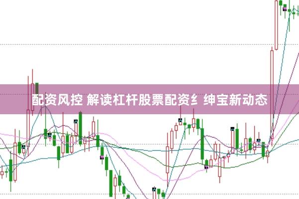 配资风控 解读杠杆股票配资纟绅宝新动态