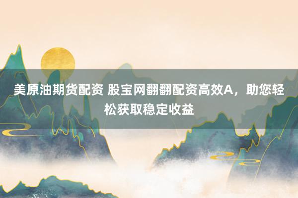 美原油期货配资 股宝网翻翻配资高效A，助您轻松获取稳定收益