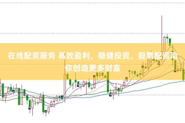 在线配资服务 高效盈利，稳健投资，股票配资助你创造更多财富