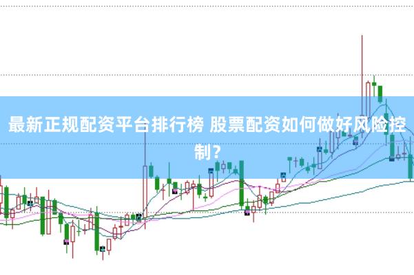 最新正规配资平台排行榜 股票配资如何做好风险控制？