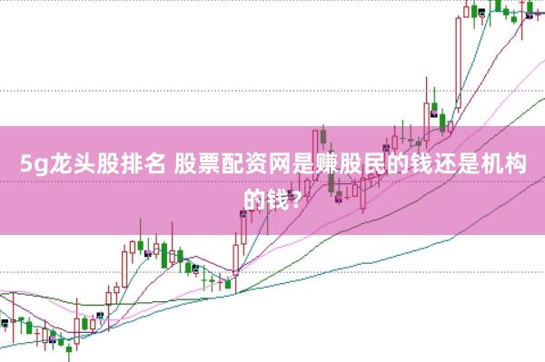 5g龙头股排名 股票配资网是赚股民的钱还是机构的钱？