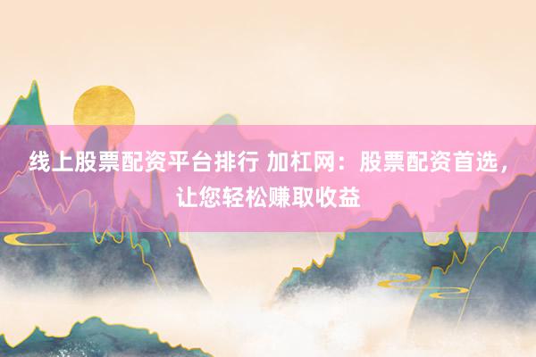 线上股票配资平台排行 加杠网：股票配资首选，让您轻松赚取收益