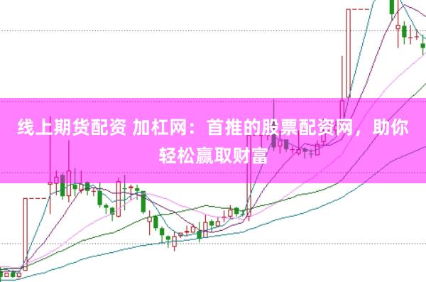 线上期货配资 加杠网:首推的股票配资网,助你轻松赢取财富