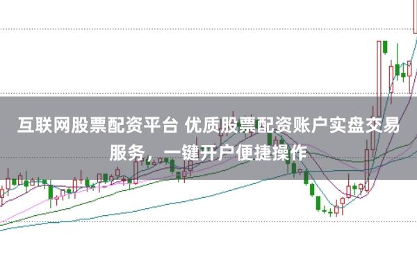 互联网股票配资平台 优质股票配资账户实盘交易服务，一键开户便捷操作