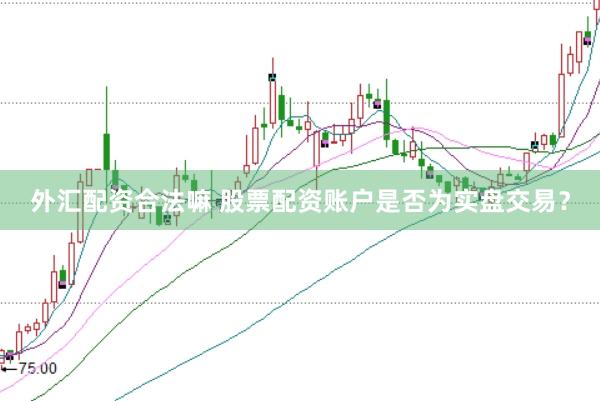 外汇配资合法嘛 股票配资账户是否为实盘交易？