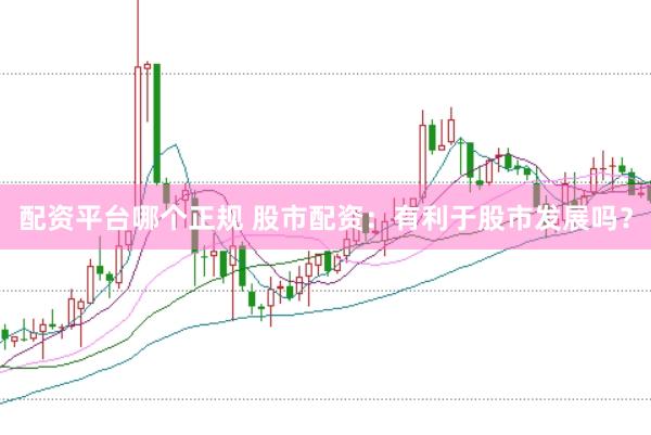 配资平台哪个正规 股市配资：有利于股市发展吗？