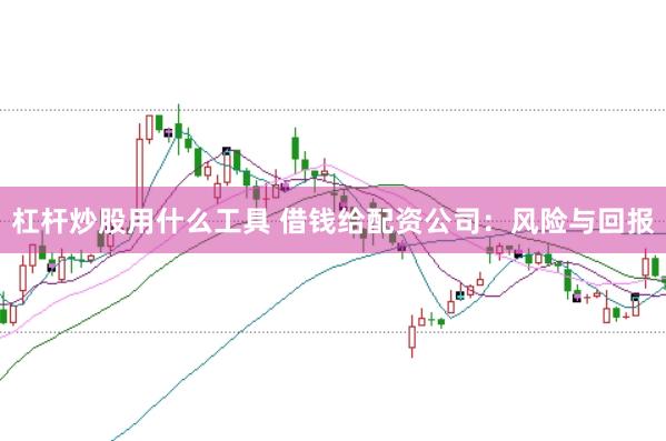 杠杆炒股用什么工具 借钱给配资公司:风险与回报