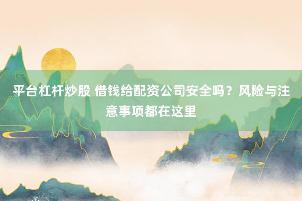 平台杠杆炒股 借钱给配资公司安全吗？风险与注意事项都在这里