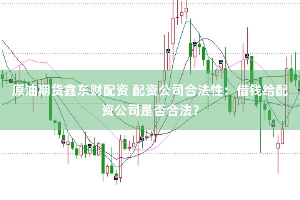原油期货鑫东财配资 配资公司合法性：借钱给配资公司是否合法？