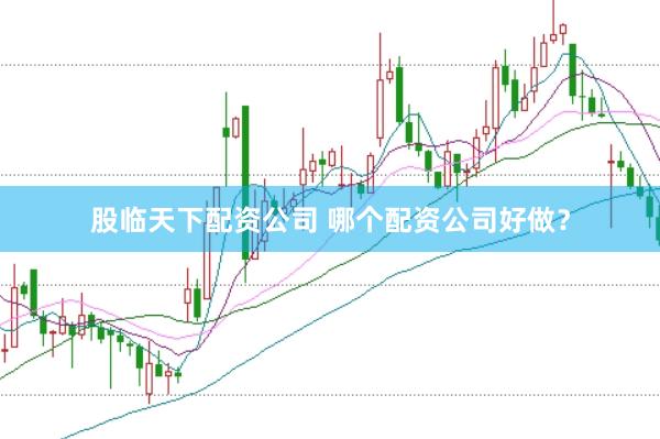 股临天下配资公司 哪个配资公司好做？