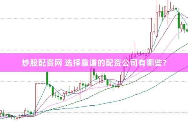 炒股配资网 选择靠谱的配资公司有哪些？