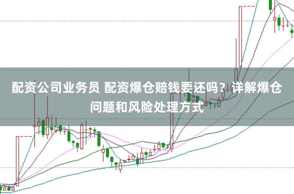 配资公司业务员 配资爆仓赔钱要还吗？详解爆仓问题和风险处理方式