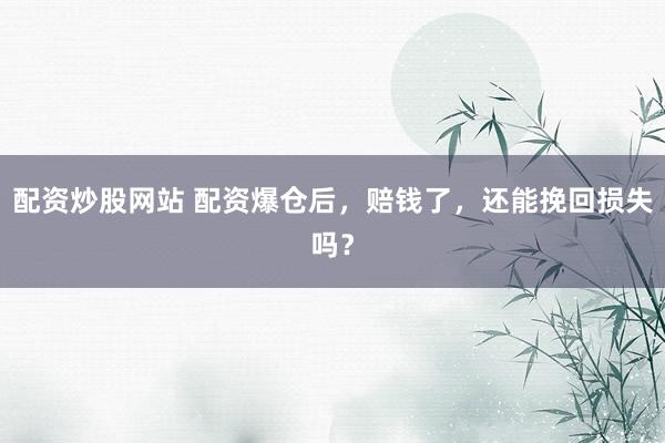 配资炒股网站 配资爆仓后，赔钱了，还能挽回损失吗？