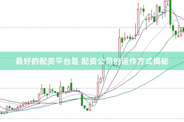 最好的配资平台是 配资公司的运作方式揭秘