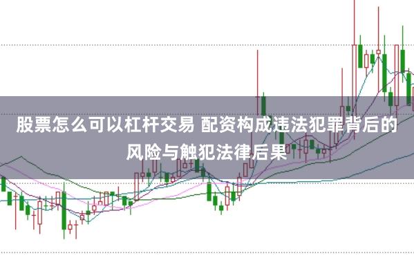 股票怎么可以杠杆交易 配资构成违法犯罪背后的风险与触犯法律后果