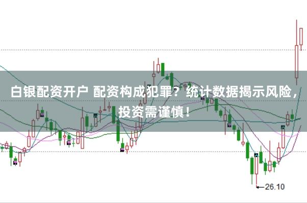 白银配资开户 配资构成犯罪？统计数据揭示风险，投资需谨慎！