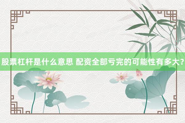 股票杠杆是什么意思 配资全部亏完的可能性有多大？