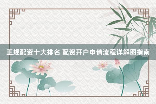 正规配资十大排名 配资开户申请流程详解图指南