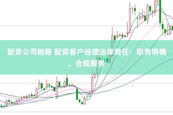 配资公司跑路 配资客户经理法律责任：职责明确，合规服务