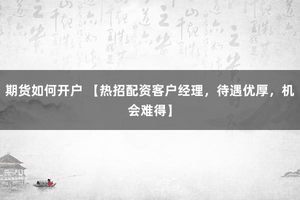 期货如何开户 【热招配资客户经理,待遇优厚,机会难得】