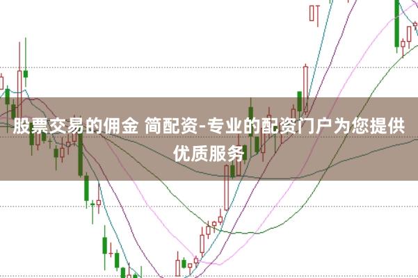 股票交易的佣金 简配资-专业的配资门户为您提供优质服务