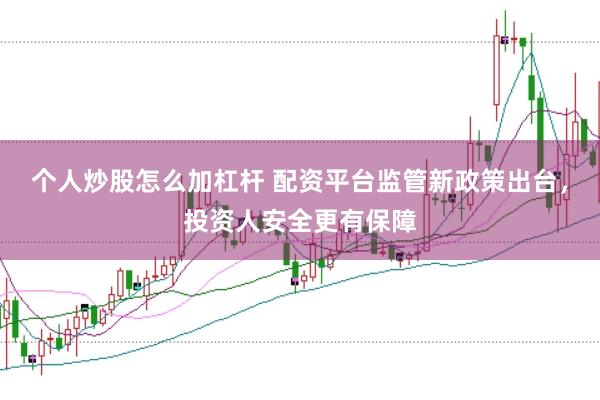个人炒股怎么加杠杆 配资平台监管新政策出台,投资人安全更有保障