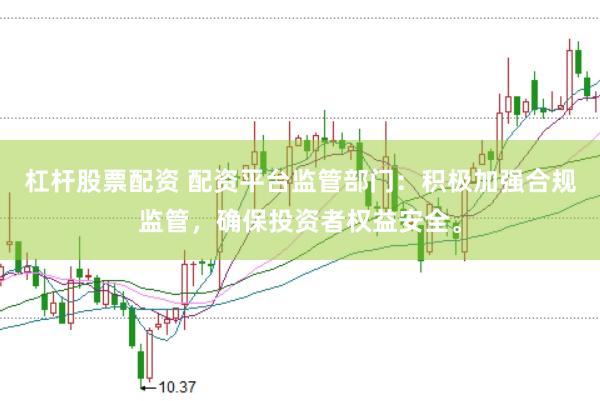 杠杆股票配资 配资平台监管部门：积极加强合规监管，确保投资者权益安全。