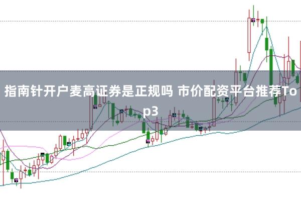 指南针开户麦高证券是正规吗 市价配资平台推荐Top3