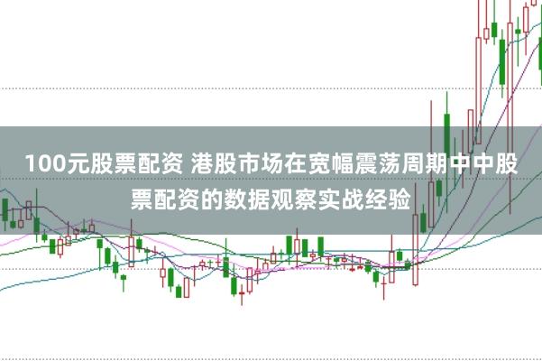 100元股票配资 港股市场在宽幅震荡周期中中股票配资的数据观察实战经验