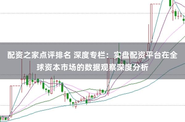 配资之家点评排名 深度专栏：实盘配资平台在全球资本市场的数据观察深度分析