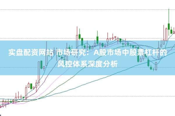 实盘配资网站 市场研究：A股市场中股票杠杆的风控体系深度分析