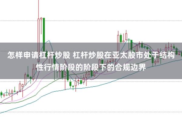 怎样申请杠杆炒股 杠杆炒股在亚太股市处于结构性行情阶段的阶段下的合规边界