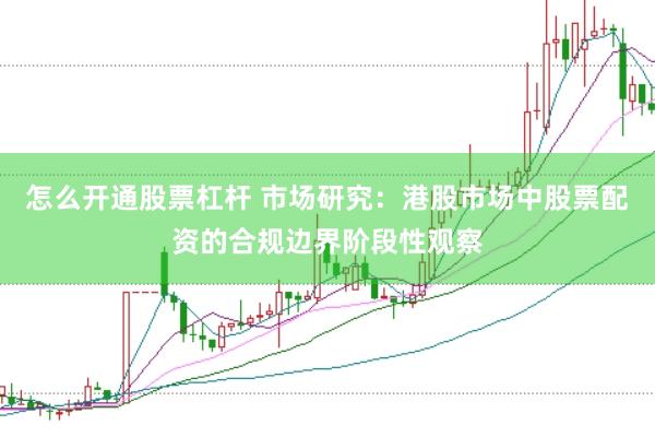 怎么开通股票杠杆 市场研究:港股市场中股票配资的合规边界阶段性观察