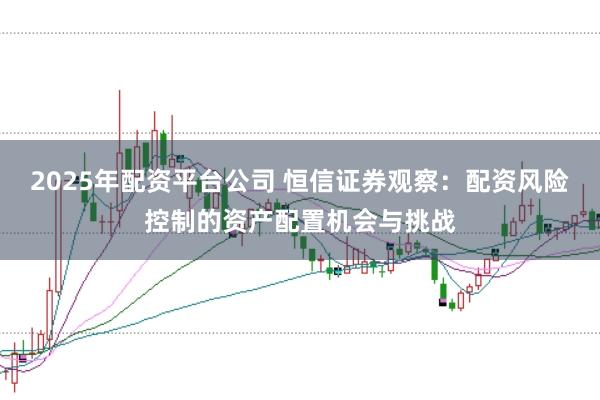 2025年配资平台公司 恒信证券观察：配资风险控制的资产配置机会与挑战