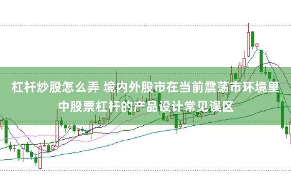 杠杆炒股怎么弄 境内外股市在当前震荡市环境里中股票杠杆的产品设计常见误区