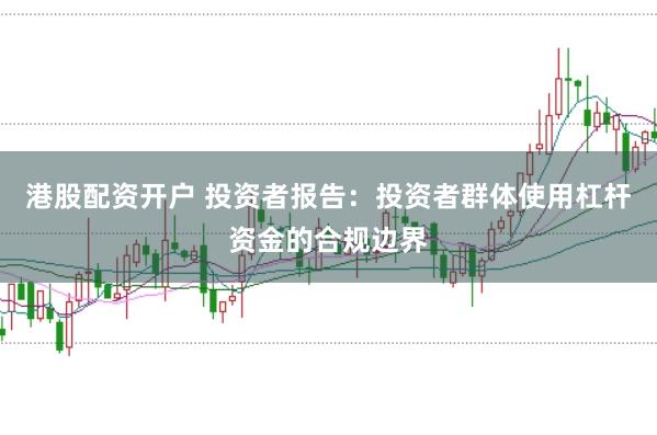 港股配资开户 投资者报告：投资者群体使用杠杆资金的合规边界