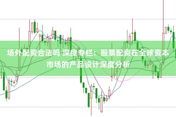 场外配资合法吗 深度专栏:股票配资在全球资本市场的产品设计深度分析