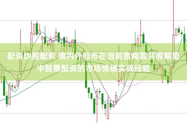 配资炒股配资 境内外股市在当前宽幅震荡周期里中股票配资的市场情绪实战经验