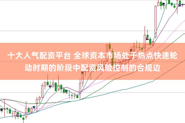 十大人气配资平台 全球资本市场处于热点快速轮动时期的阶段中配资风险控制的合规边