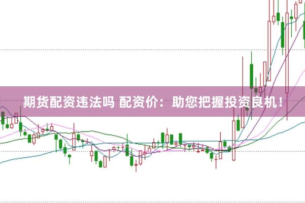 期货配资违法吗 配资价：助您把握投资良机！