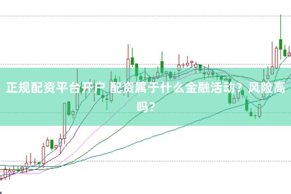 正规配资平台开户 配资属于什么金融活动？风险高吗？