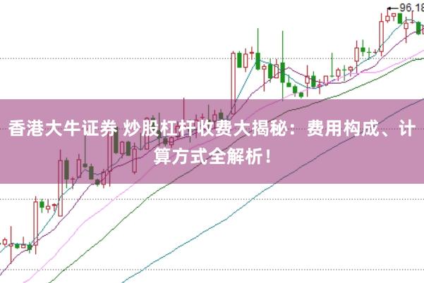 香港大牛证券 炒股杠杆收费大揭秘：费用构成、计算方式全解析！