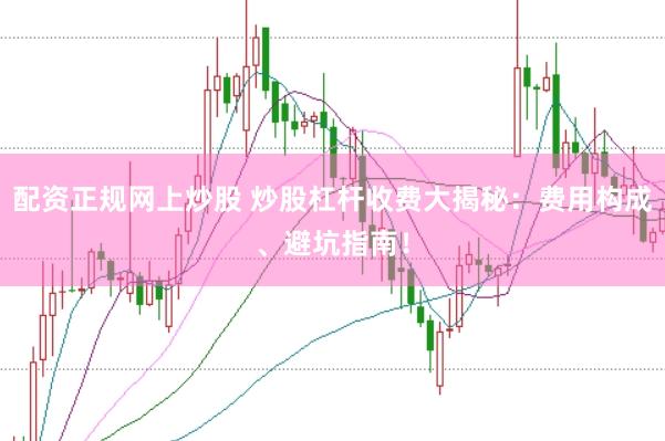 配资正规网上炒股 炒股杠杆收费大揭秘:费用构成、避坑指南!
