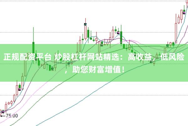 正规配资平台 炒股杠杆网站精选：高收益，低风险，助您财富增值！