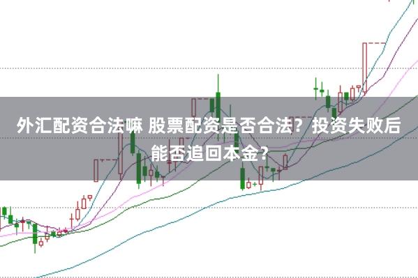 外汇配资合法嘛 股票配资是否合法？投资失败后能否追回本金？