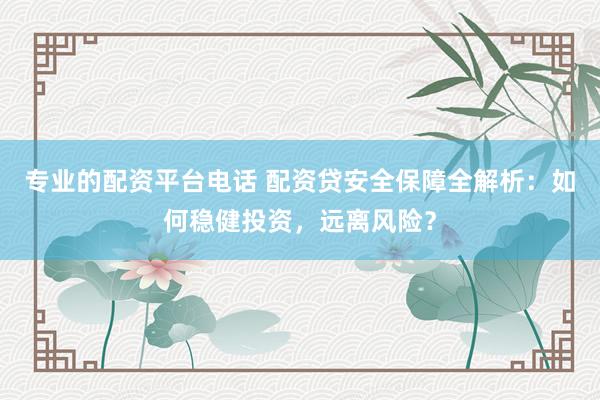 专业的配资平台电话 配资贷安全保障全解析：如何稳健投资，远离风险？