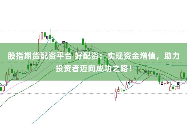 股指期货配资平台 好配资：实现资金增值，助力投资者迈向成功之路！