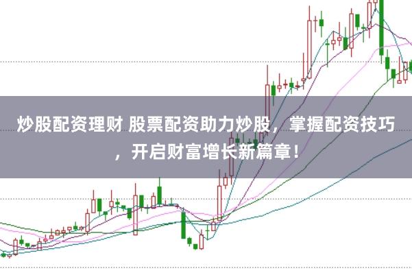 炒股配资理财 股票配资助力炒股，掌握配资技巧，开启财富增长新篇章！