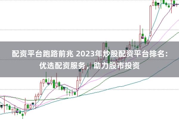 配资平台跑路前兆 2023年炒股配资平台排名：优选配资服务，助力股市投资